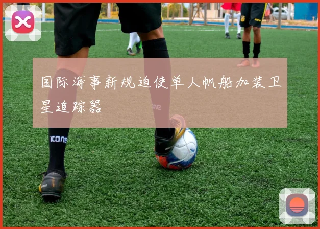 国际海事新规迫使单人帆船加装卫星追踪器