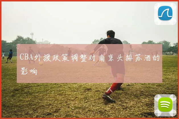 CBA外援政策调整对南京头排苏酒的影响