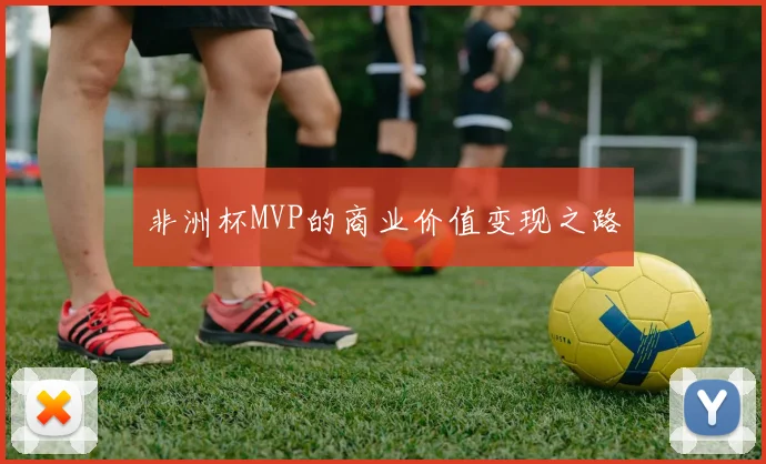 非洲杯MVP的商业价值变现之路