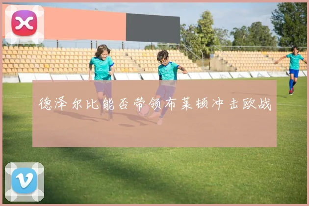德泽尔比能否带领布莱顿冲击欧战