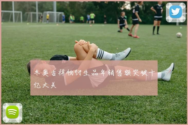 冬奥吉祥物衍生品年销售额突破十亿大关