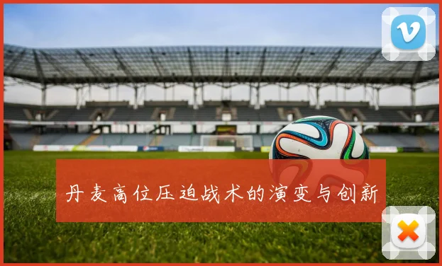 丹麦高位压迫战术的演变与创新