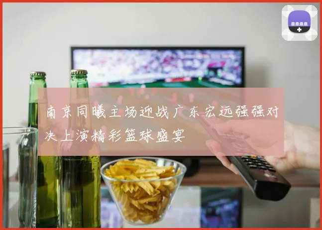 南京同曦主场迎战广东宏远强强对决上演精彩篮球盛宴
