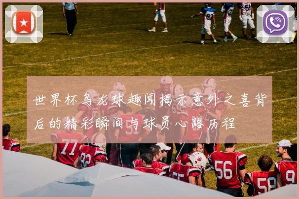世界杯乌龙球趣闻揭示意外之喜背后的精彩瞬间与球员心路历程