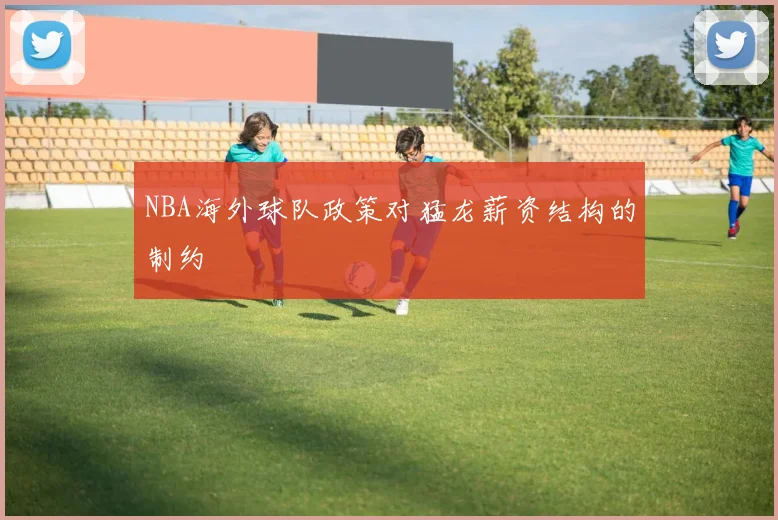 NBA海外球队政策对猛龙薪资结构的制约