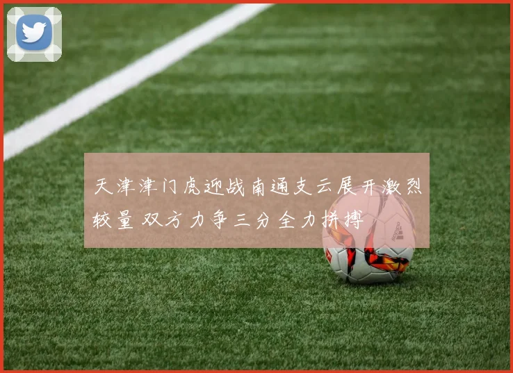 天津津门虎迎战南通支云展开激烈较量 双方力争三分全力拼搏