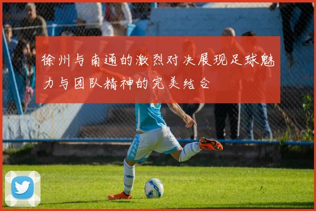 徐州与南通的激烈对决展现足球魅力与团队精神的完美结合