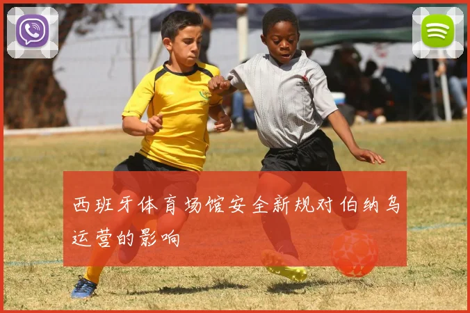 西班牙体育场馆安全新规对伯纳乌运营的影响