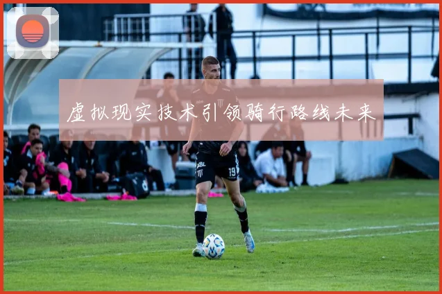 虚拟现实技术引领骑行路线未来