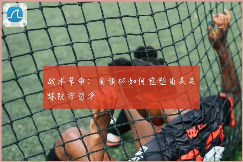 战术革命：南俱杯如何重塑南美足球防守哲学
