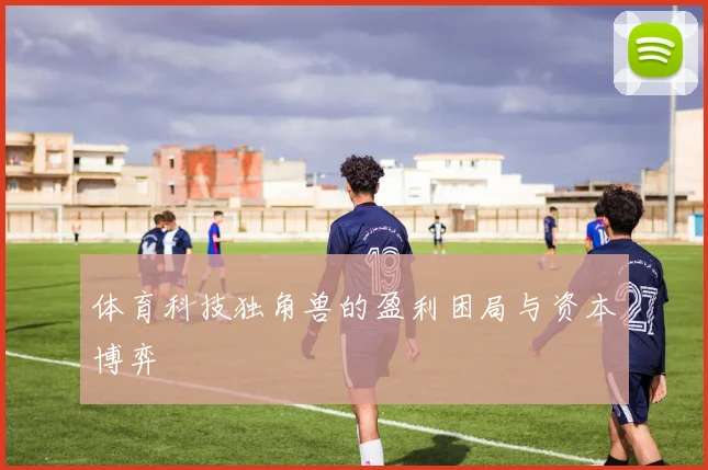 体育科技独角兽的盈利困局与资本博弈