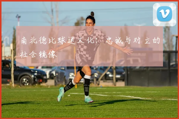 南北德比球迷文化：忠诚与对立的社会镜像