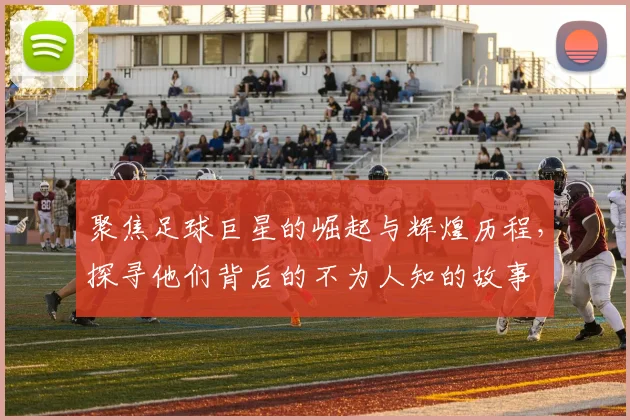 聚焦足球巨星的崛起与辉煌历程，探寻他们背后的不为人知的故事
