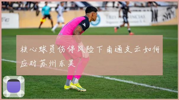 核心球员伤停风险下南通支云如何应对苏州东吴