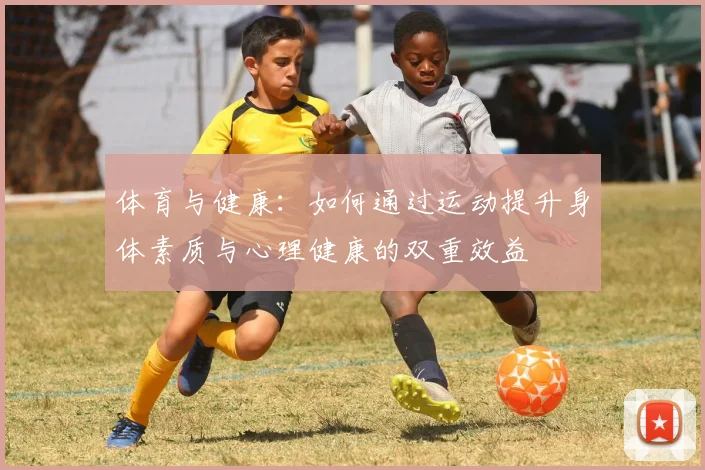 体育与健康：如何通过运动提升身体素质与心理健康的双重效益