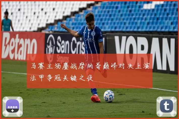 马赛主场鏖战摩纳哥巅峰对决上演法甲争冠关键之夜