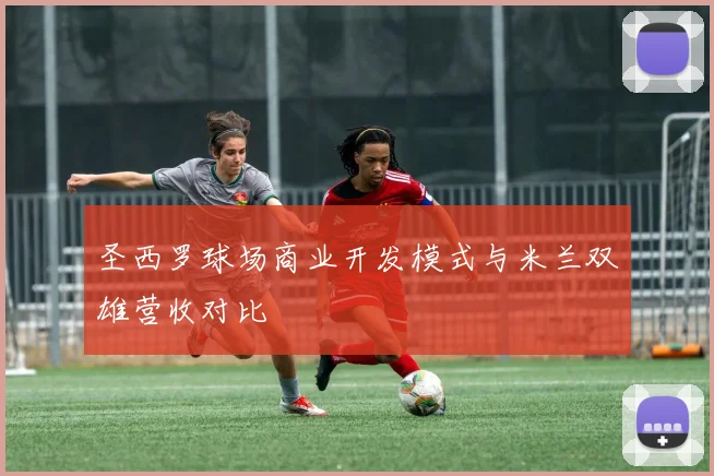 圣西罗球场商业开发模式与米兰双雄营收对比