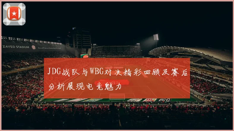 JDG战队与WBG对决精彩回顾及赛后分析展现电竞魅力