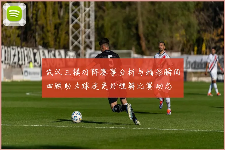 武汉三镇对阵赛事分析与精彩瞬间回顾助力球迷更好理解比赛动态