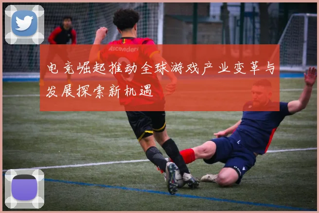 电竞崛起推动全球游戏产业变革与发展探索新机遇