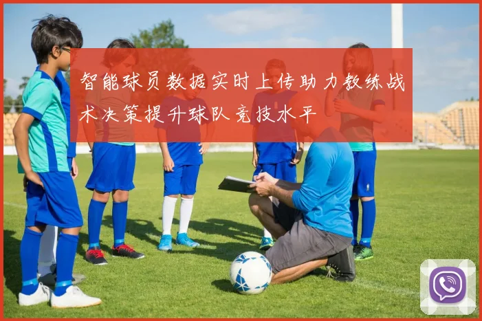 智能球员数据实时上传助力教练战术决策提升球队竞技水平