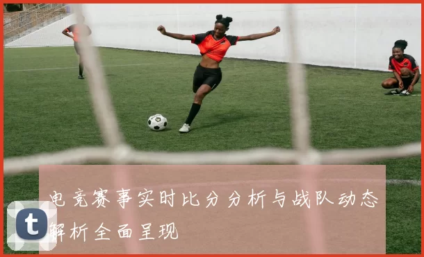 电竞赛事实时比分分析与战队动态解析全面呈现